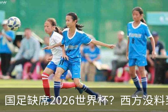 国足缺席2026世界杯？西方没料到，中国包揽三大赛道！