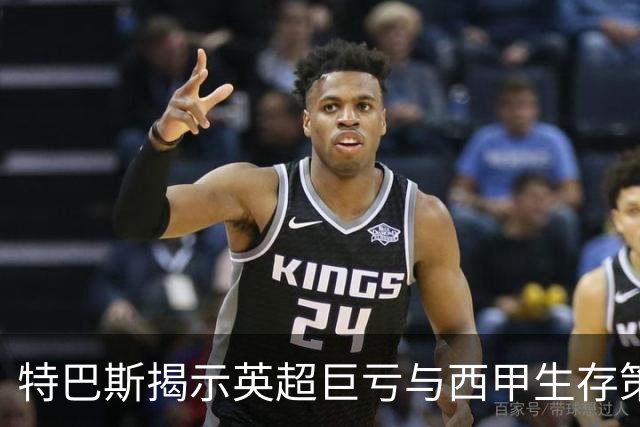 特巴斯揭示英超巨亏与西甲生存策略：曼城等豪门面临监管挑战！