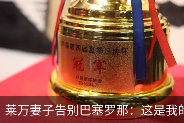 莱万妻子告别巴塞罗那：这是我的家，不想假装潇洒，其实害怕离开