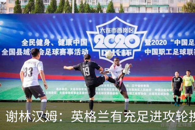 谢林汉姆：英格兰有充足进攻轮换，建议最后一场安排拉什福德首发