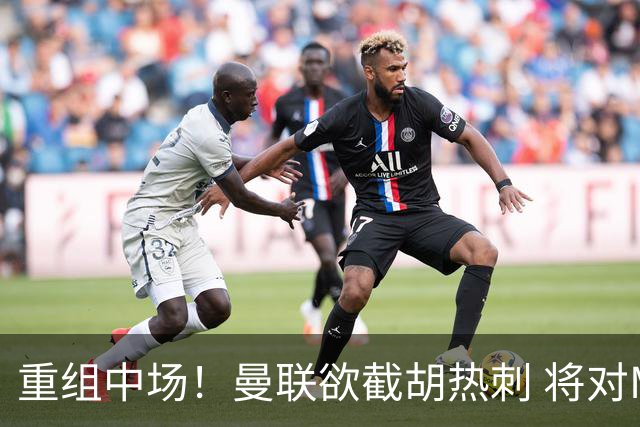 重组中场！曼联欲截胡热刺 将对M·费尔南德斯开高额报价