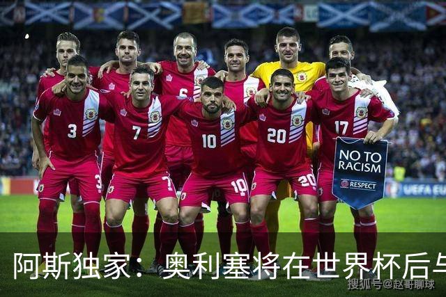 阿斯独家：奥利塞将在世界杯后与拜仁会面，皇马、巴黎等多队有意