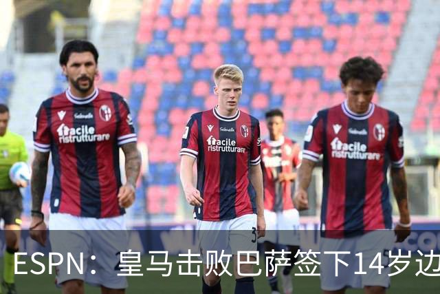 ESPN：皇马击败巴萨签下14岁边锋扬·比拉，还有意瓦拉内9岁儿子