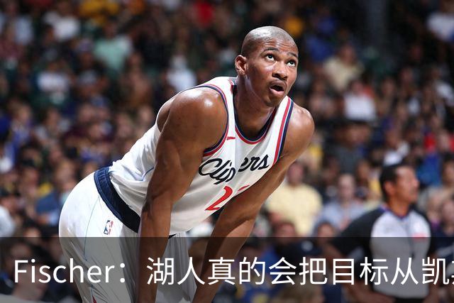 Fischer：湖人真的会把目标从凯斯勒转向杜伦吗 后者其实更难挖走